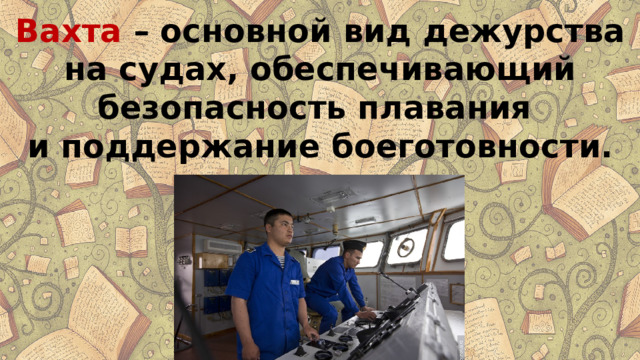 Вахта  – основной вид дежурства на судах, обеспечивающий безопасность плавания и поддержание боеготовности. 