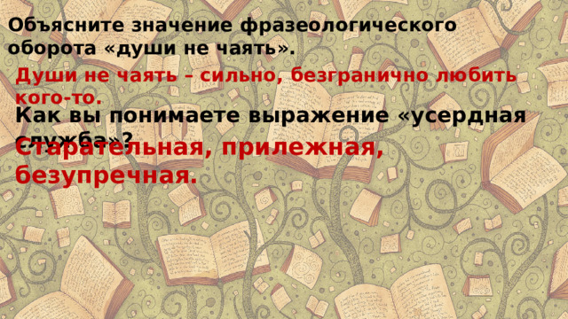 Объясните значение фразеологического оборота «души не чаять». Души не чаять – сильно, безгранично любить кого-то. Как вы понимаете выражение «усердная служба»? Старательная, прилежная, безупречная. 