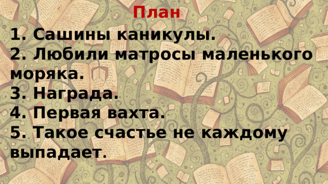 План 1. Сашины каникулы. 2. Любили матросы маленького моряка. 3. Награда. 4. Первая вахта. 5. Такое счастье не каждому выпадает . 