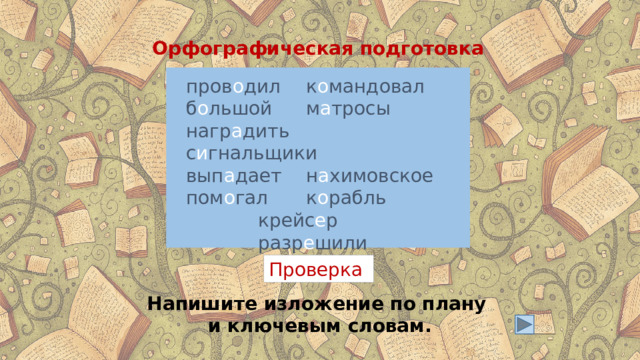 Орфографическая подготовка пров о дил   к о мандовал б о льшой   м а тросы нагр а дить   с и гнальщики вып а дает   н а химовское пом о гал   к о рабль    крейс е р    разр е шили  Проверка Напишите изложение по плану и ключевым словам. 