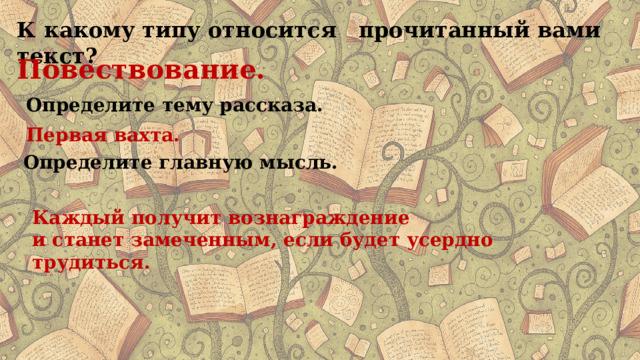 К какому типу относится прочитанный вами текст? Повествование. Определите тему рассказа. Первая вахта. Определите главную мысль. Каждый получит вознаграждение и станет замеченным, если будет усердно трудиться. 