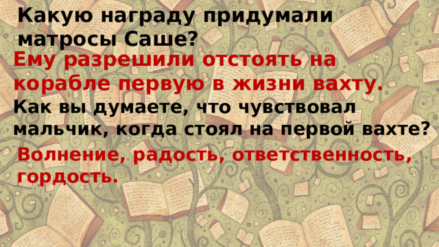 Какую награду придумали матросы Саше? Ему разрешили отстоять на корабле первую в жизни вахту. Как вы думаете, что чувствовал мальчик, когда стоял на первой вахте? Волнение, радость, ответственность, гордость. 