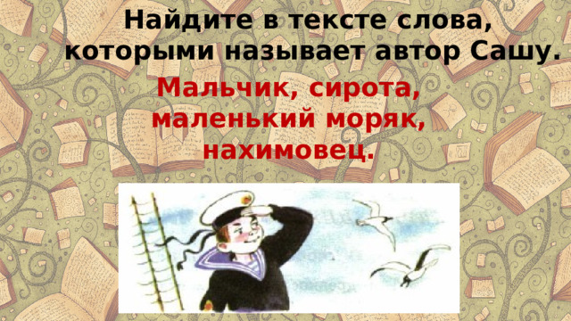 Найдите в тексте слова, которыми называет автор Сашу. Мальчик, сирота, маленький моряк, нахимовец. 