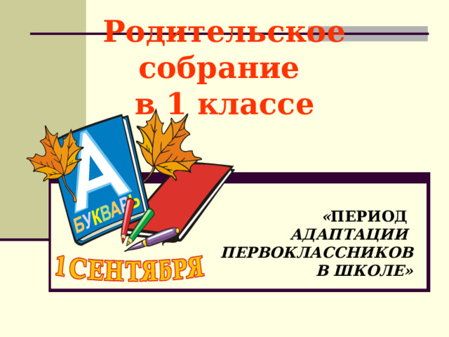 Родительское собрание  в 1 классе    « ПЕРИОД АДАПТАЦИИ ПЕРВОКЛАССНИКОВ  В ШКОЛЕ»   