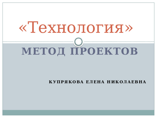 «Технология» метод проектов    Купрякова Елена Николаевна 