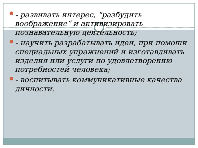 - развивать интерес, “разбудить воображение” и активизировать познавательную деятельность; - научить разрабатывать идеи, при помощи специальных упражнений и изготавливать изделия или услуги по удовлетворению потребностей человека; - воспитывать коммуникативные качества личности. 