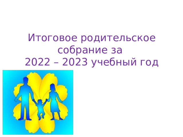 Итоговое родительское собрание за  2022 – 2023 учебный год   