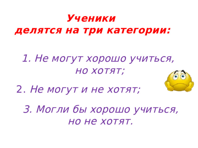 Ученики делятся на три категории: 1. Не могут хорошо учиться, но хотят; 2. Не могут и не хотят;  3. Могли бы хорошо учиться, но не хотят. 