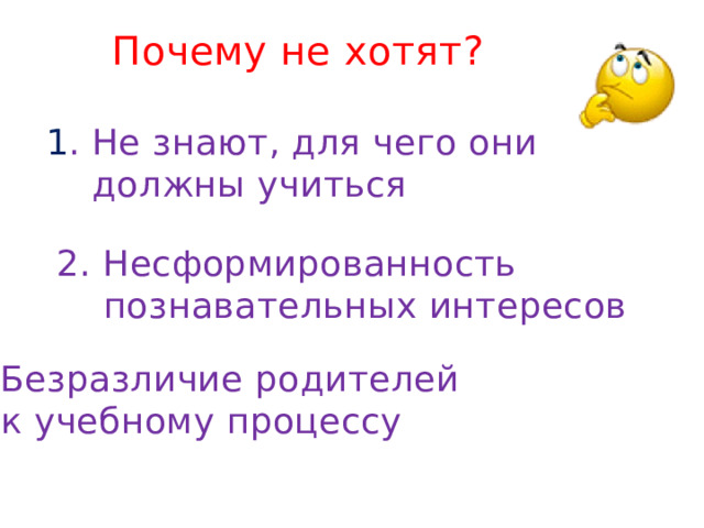 Почему не хотят? 1 . Не знают, для чего они  должны учиться 2. Несформированность  познавательных интересов 3. Безразличие родителей  к учебному процессу 