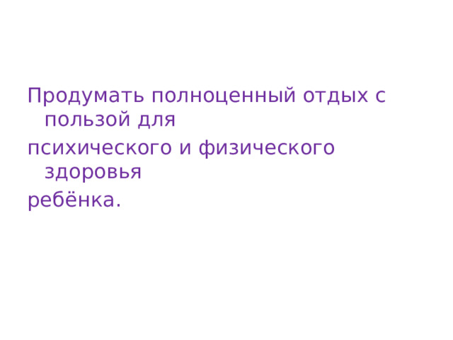 Продумать полноценный отдых с пользой для психического и физического здоровья ребёнка. 