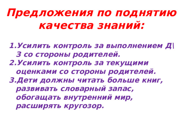 Предложения по поднятию качества знаний: Усилить контроль за выполнением Д\З со стороны родителей. Усилить контроль за текущими оценками со стороны родителей. Дети должны читать больше книг, развивать словарный запас, обогащать внутренний мир, расширять кругозор. 