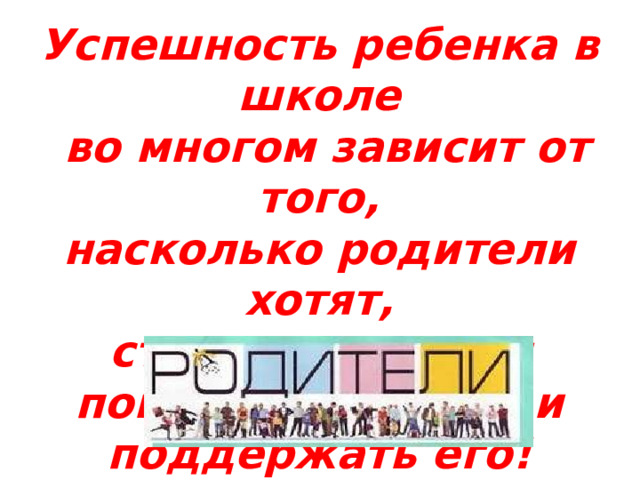 Успешность ребенка в школе  во многом зависит от того, насколько родители хотят, стремятся, могут помогать ребенку и поддержать его! 