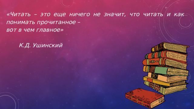 «Читать – это еще ничего не значит, что читать и как понимать прочитанное – вот в чем главное»  К.Д. Ушинский 
