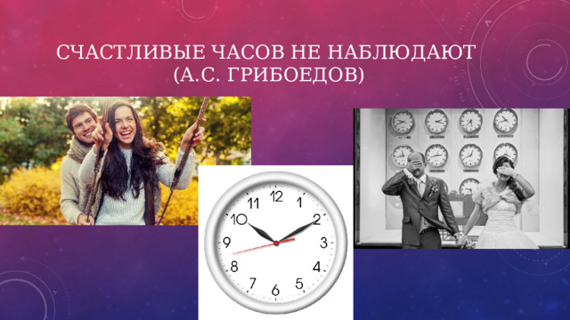 Счастливые часов не наблюдают  (А.С. Грибоедов) 