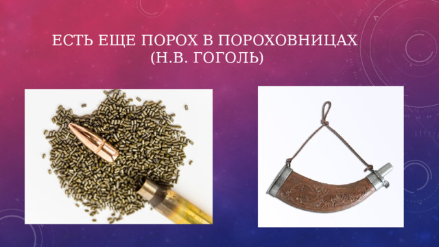 Есть еще порох в пороховницах  (Н.В. Гоголь) 