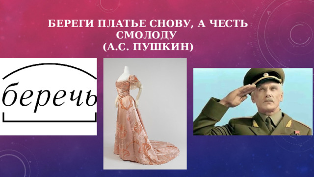 Береги платье снову, а честь смолоду  (А.С. Пушкин) 