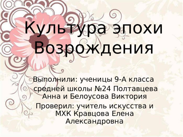 Культура эпохи Возрождения Выполнили: ученицы 9-А класса  средней школы №24 Полтавцева Анна и Белоусова Виктория Проверил: учитель искусства и МХК Кравцова Елена Александровна 
