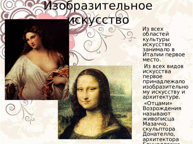 Изобразительное искусство  Из всех областей культуры искусство занимало в Италии первое место.  Из всех видов искусства первое принадлежало изобразительному искусству и архитектуре.  «Отцами» Возрождения называют живописца Мазаччо, скульптора Донателло, архитектора Брунеллески. 