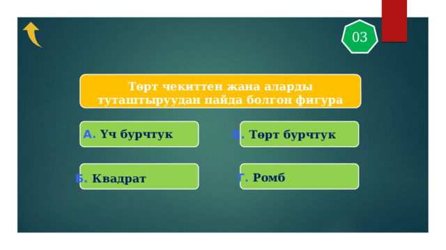 03 Төрт чекиттен жана аларды туташтыруудан пайда болгон фигура A. Үч бурчтук В. Төрт бурчтук Г. Ромб Б. Квадрат  
