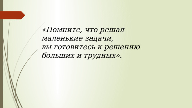 «Помните, что решая маленькие задачи,  вы готовитесь к решению больших и трудных». 
