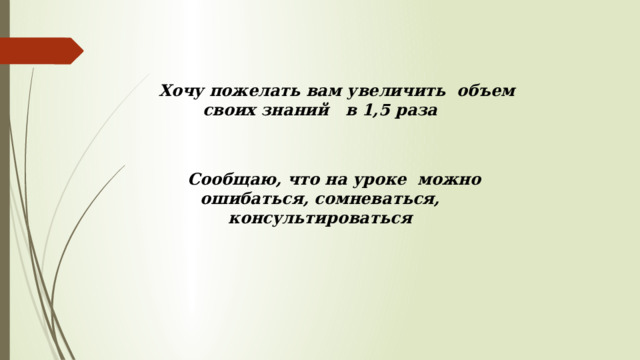  Хочу пожелать вам увеличить объем своих знаний в 1,5 раза    Сообщаю, что на уроке можно ошибаться, сомневаться, консультироваться   