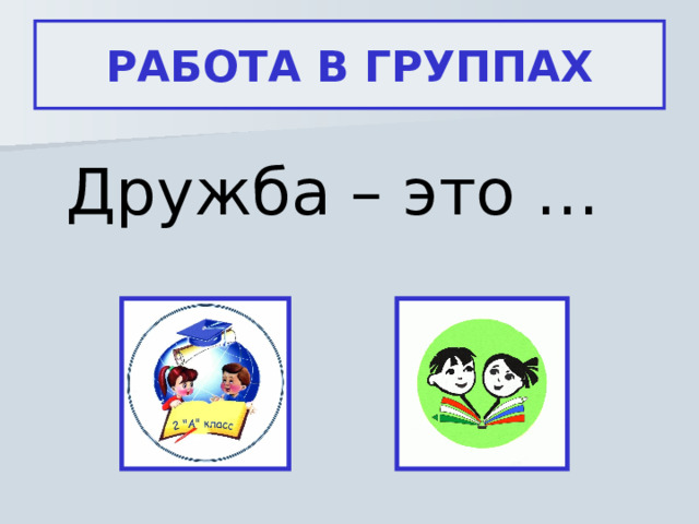 РАБОТА В ГРУППАХ Дружба – это …  