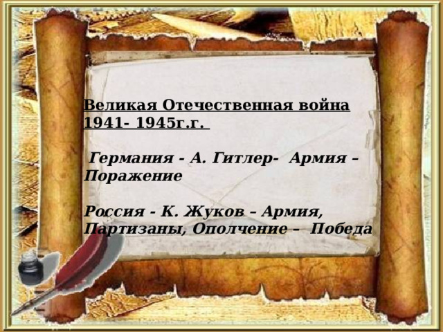 Великая Отечественная война 1941- 1945г.г.   Германия - А. Гитлер- Армия – Поражение  Россия - К. Жуков – Армия, Партизаны, Ополчение – Победа  
