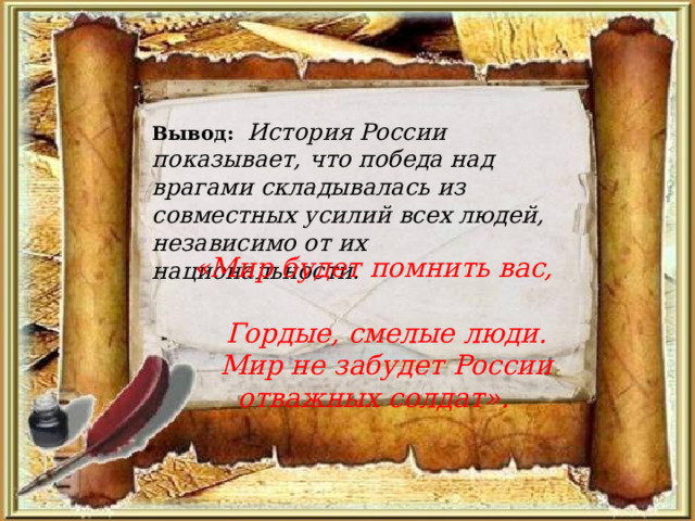 Вывод: История России показывает, что победа над врагами складывалась из совместных усилий всех людей, независимо от их национальности. «Мир будет помнить вас,  Гордые, смелые люди.  Мир не забудет России отважных солдат». 