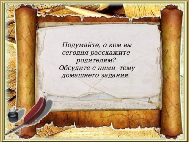  Подумайте, о ком вы сегодня расскажите родителям?  Обсудите с ними тему домашнего задания. 