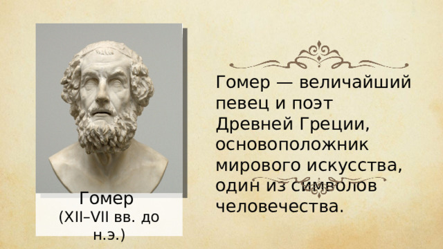 Гомер — величайший певец и поэт Древней Греции, основоположник мирового искусства, один из символов человечества. Гомер ( XII– VII вв. до н.э.) 