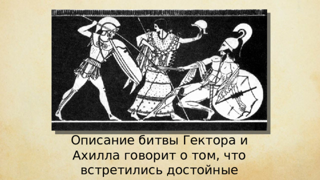 Описание битвы Гекто­ра и Ахил­ла говорит о том, что встретились достойные противни­ки. 