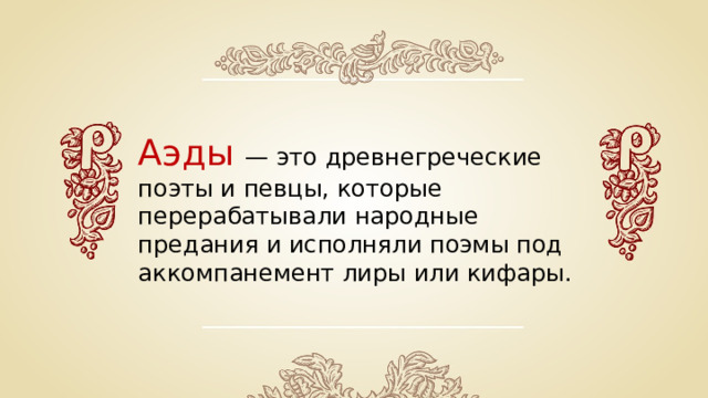 Аэды  — это древнегреческие поэты и певцы, которые перерабатывали народные предания и исполняли поэмы под аккомпанемент лиры или кифары. 