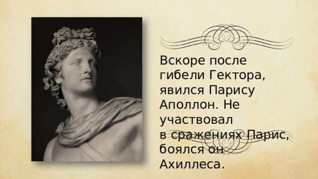 Вскоре после гибели Гектора, явился Парису Аполлон. Не участвовал в сражениях Парис, боялся он Ахиллеса. 