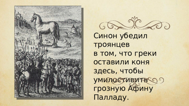 Синон убедил троянцев в том, что греки оставили коня здесь, чтобы умилостивить грозную Афину Палладу. 
