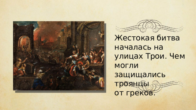Жестокая битва началась на улицах Трои. Чем могли защищались троянцы от греков. 