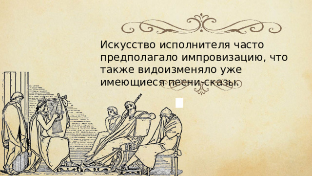 Искусство исполнителя часто предполагало импровизацию, что также видоизменяло уже имеющиеся песни-сказы. 