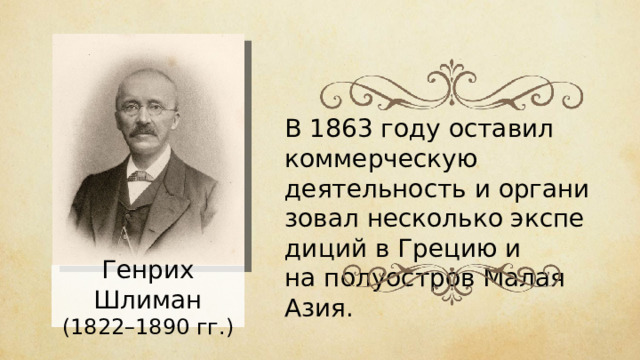 В 1863 году оставил коммерческую деятельность и ор­га­ни­зо­вал несколь­ко экс­пе­ди­ций в Гре­цию и на по­лу­ост­ров Малая Азия. Генрих Шлиман (1822 – 1890 гг.) 