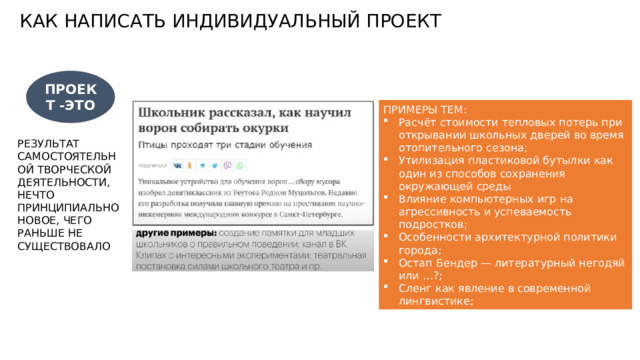 КАК НАПИСАТЬ ИНДИВИДУАЛЬНЫЙ ПРОЕКТ ПРОЕКТ -ЭТО ПРИМЕРЫ ТЕМ: Расчёт стоимости тепловых потерь при открывании школьных дверей во время отопительного сезона; Утилизация пластиковой бутылки как один из способов сохранения окружающей среды Влияние компьютерных игр на агрессивность и успеваемость подростков; Особенности архитектурной политики города; Остап Бендер — литературный негодяй или …?; Сленг как явление в современной лингвистике; РЕЗУЛЬТАТ САМОСТОЯТЕЛЬНОЙ ТВОРЧЕСКОЙ ДЕЯТЕЛЬНОСТИ, НЕЧТО ПРИНЦИПИАЛЬНО НОВОЕ, ЧЕГО РАНЬШЕ НЕ СУЩЕСТВОВАЛО 