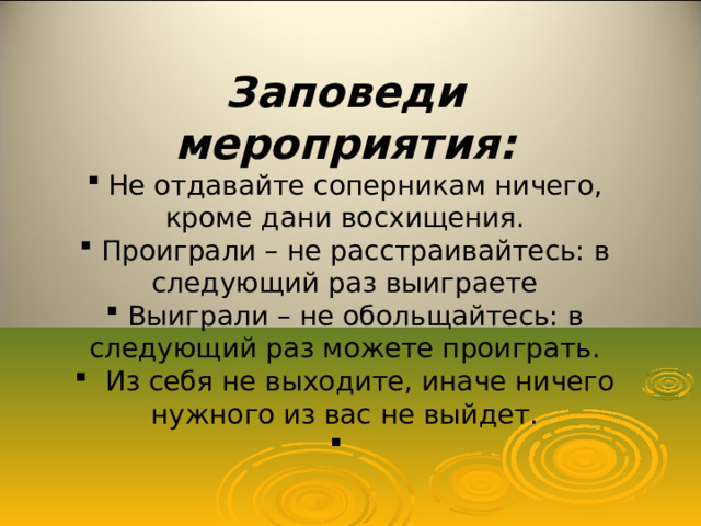 Заповеди мероприятия:  Не отдавайте соперникам ничего, кроме дани восхищения.  Проиграли – не расстраивайтесь: в следующий раз выиграете  Выиграли – не обольщайтесь: в следующий раз можете проиграть.  Из себя не выходите, иначе ничего нужного из вас не выйдет. 