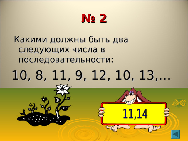 № 2  Какими должны быть два следующих числа в последовательности: 10, 8, 11, 9, 12, 10, 13,… 