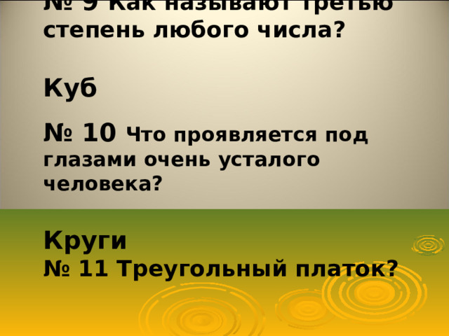 № 9 Как называют третью степень любого числа?  Куб  № 10 Что проявляется под глазами очень усталого человека?  Круги № 11 Треугольный платок ?   