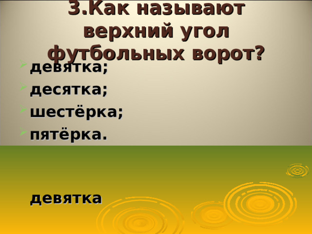3.Как называют верхний угол футбольных ворот? девятка; десятка; шестёрка; пятёрка.   девятка  