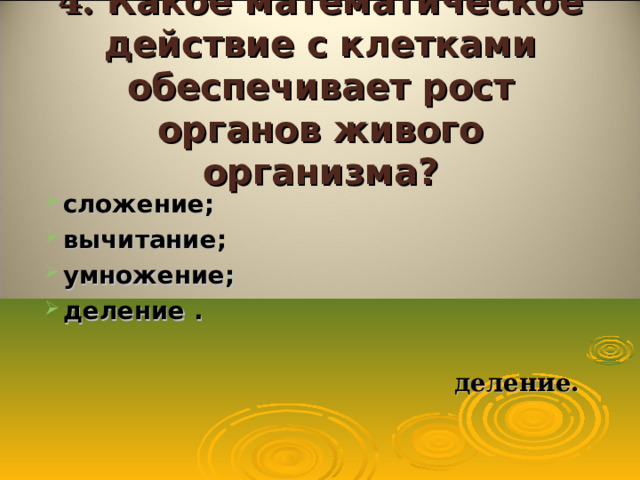 4. Какое математическое действие с клетками обеспечивает рост органов живого организма? сложение; вычитание; умножение; деление .   деление. 6.  