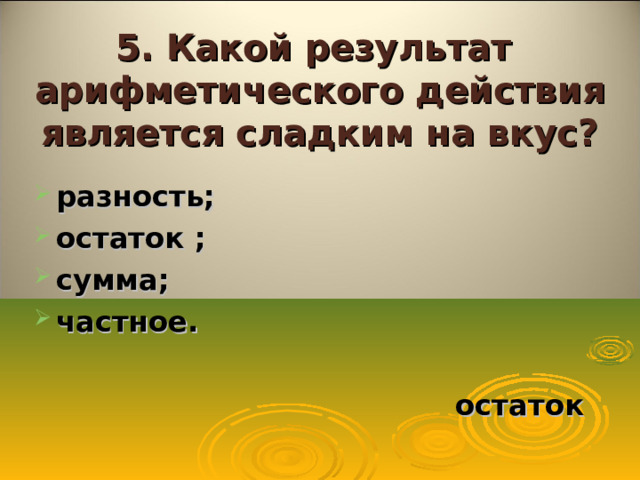 5. Какой результат арифметического действия является сладким на вкус? разность; остаток ; сумма; частное.   остаток  