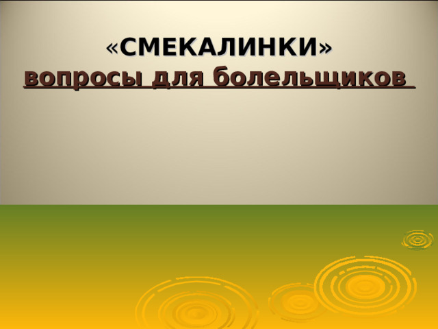 « СМЕКАЛИНКИ»  вопросы для болельщиков  