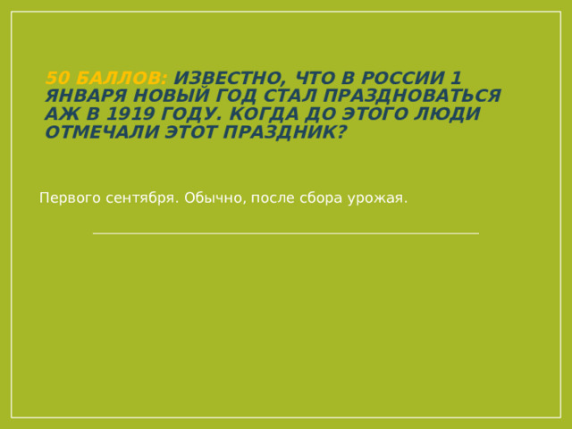 50 баллов: Известно, что в России 1 января Новый год стал праздноваться аж в 1919 году. Когда до этого люди отмечали этот праздник? Первого сентября. Обычно, после сбора урожая. 