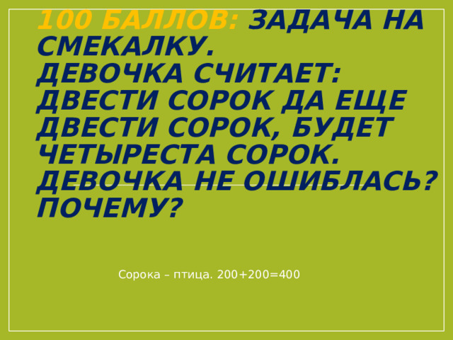 100 баллов: Задача на смекалку.  Девочка считает: двести сорок да еще двести сорок, будет четыреста сорок. Девочка не ошиблась? Почему? Сорока – птица. 200+200=400 