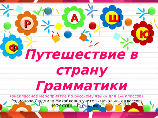 А Ш Р Ю Ф Путешествие в страну Грамматики (внеклассное мероприятие по русскому языку для 1-4 классов) Родионова Людмила Михайловна учитель начальных классов МОУ СОШ с.Стегаловка 