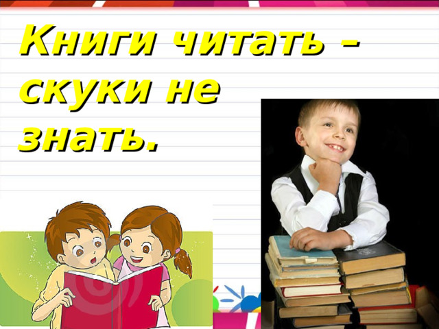 Книги читать – скуки не знать. 