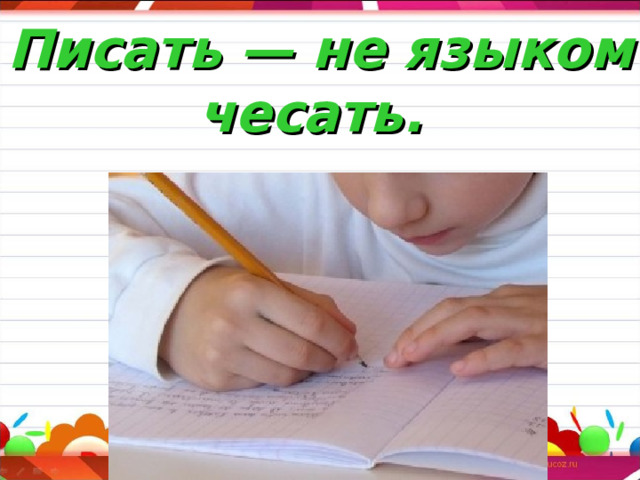 Писать — не языком чесать. 